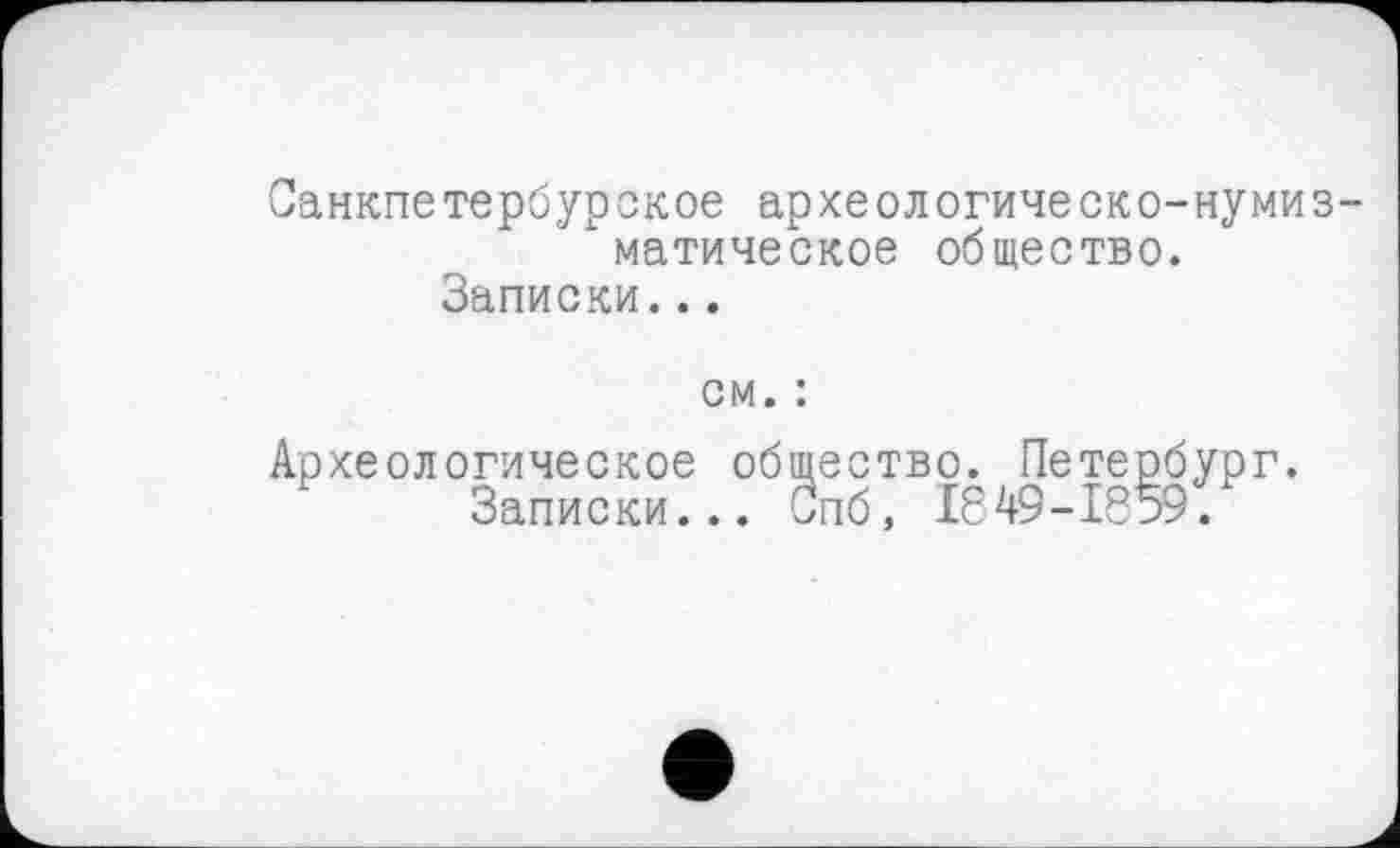 ﻿Санкпетербурское археологическо-нумизматическое общество.
Записки...
см. :
Археологическое общество. Петербург. Записки... Спб, 1849-1859.